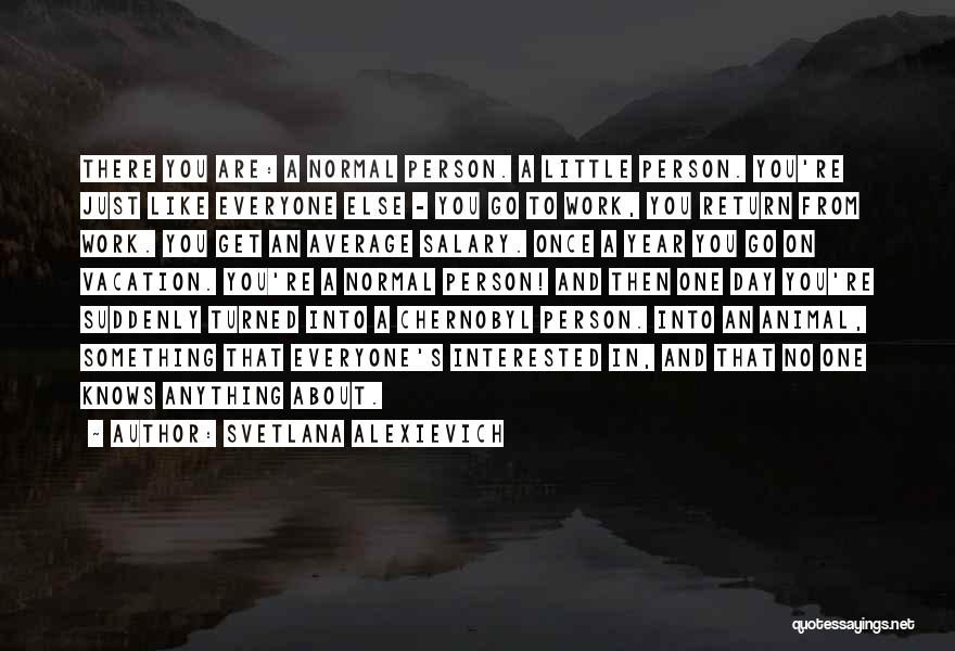 Svetlana Alexievich Quotes: There You Are: A Normal Person. A Little Person. You're Just Like Everyone Else - You Go To Work, You