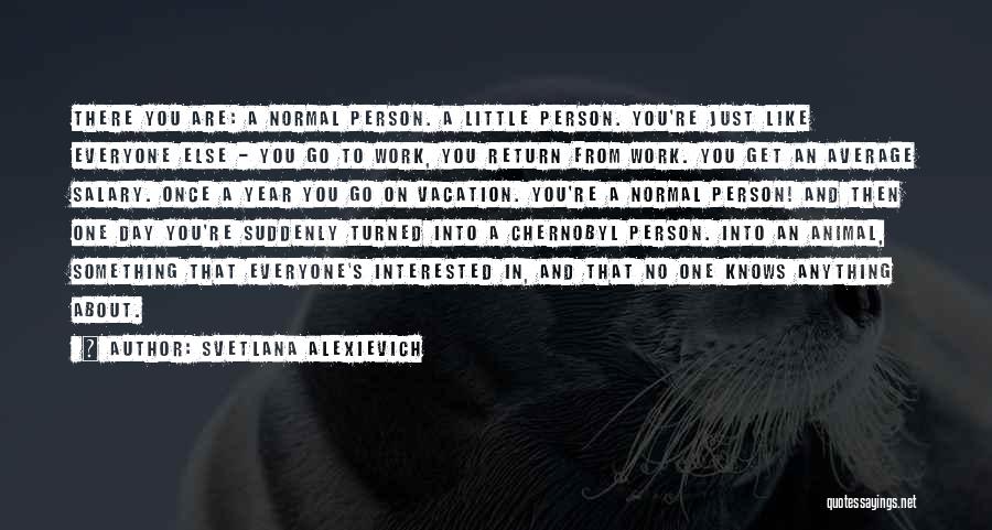 Svetlana Alexievich Quotes: There You Are: A Normal Person. A Little Person. You're Just Like Everyone Else - You Go To Work, You