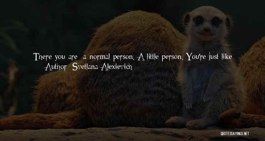 Svetlana Alexievich Quotes: There You Are: A Normal Person. A Little Person. You're Just Like Everyone Else - You Go To Work, You