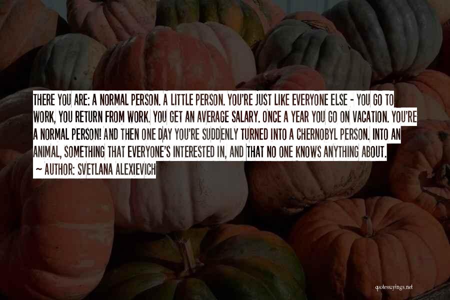 Svetlana Alexievich Quotes: There You Are: A Normal Person. A Little Person. You're Just Like Everyone Else - You Go To Work, You