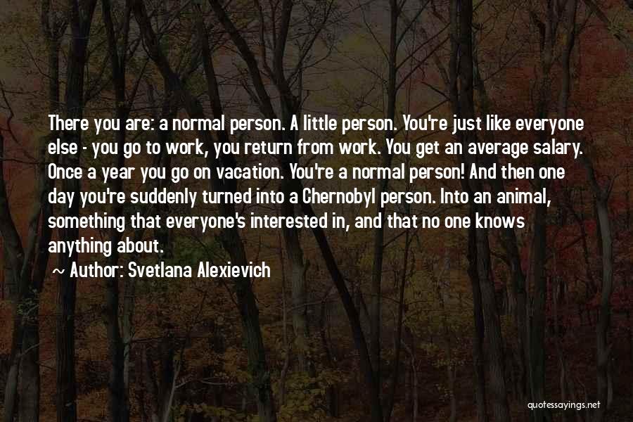 Svetlana Alexievich Quotes: There You Are: A Normal Person. A Little Person. You're Just Like Everyone Else - You Go To Work, You