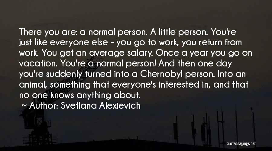 Svetlana Alexievich Quotes: There You Are: A Normal Person. A Little Person. You're Just Like Everyone Else - You Go To Work, You