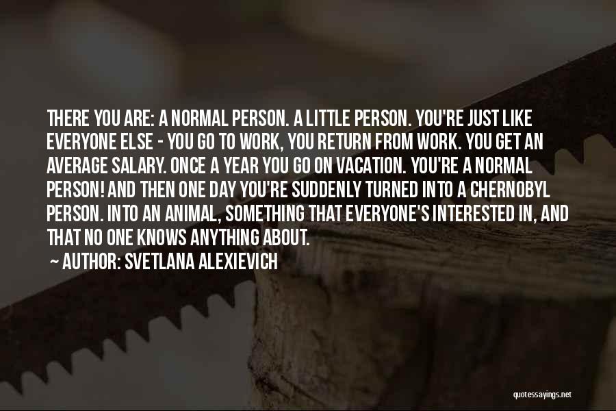 Svetlana Alexievich Quotes: There You Are: A Normal Person. A Little Person. You're Just Like Everyone Else - You Go To Work, You