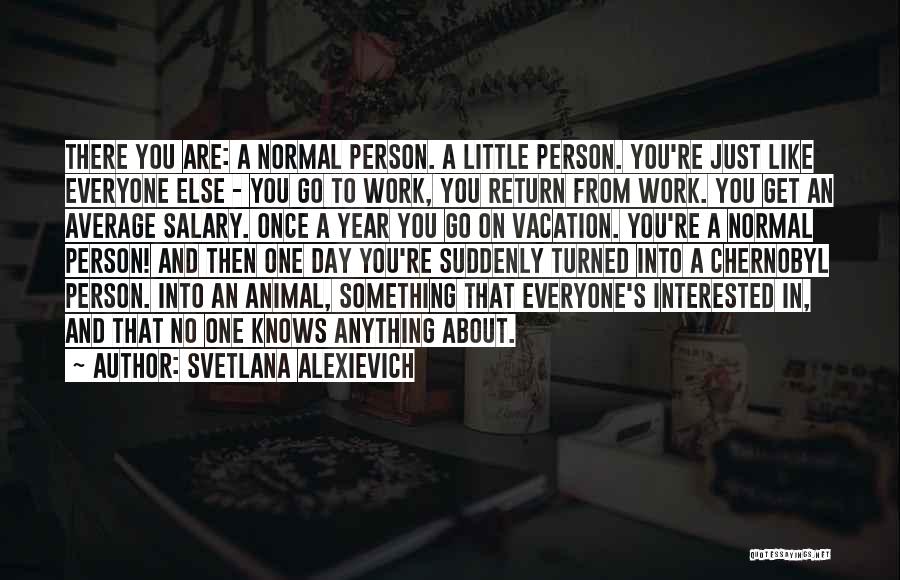 Svetlana Alexievich Quotes: There You Are: A Normal Person. A Little Person. You're Just Like Everyone Else - You Go To Work, You