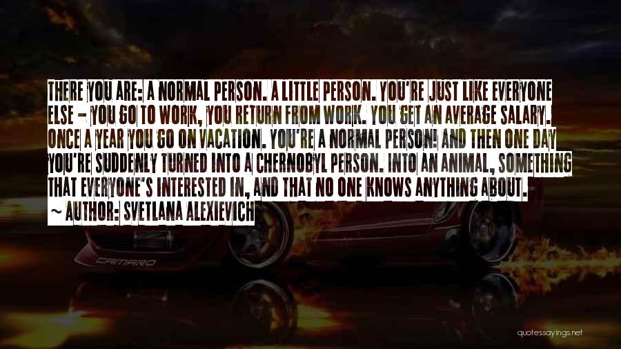 Svetlana Alexievich Quotes: There You Are: A Normal Person. A Little Person. You're Just Like Everyone Else - You Go To Work, You