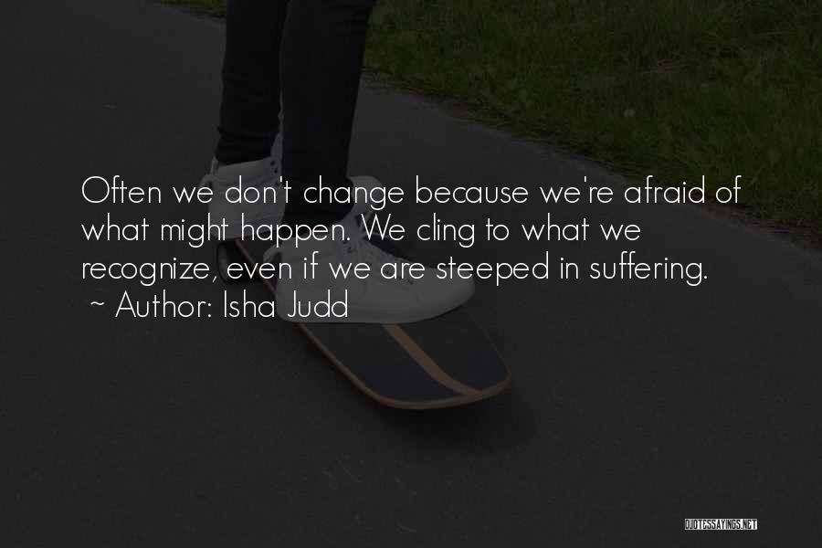 Isha Judd Quotes: Often We Don't Change Because We're Afraid Of What Might Happen. We Cling To What We Recognize, Even If We