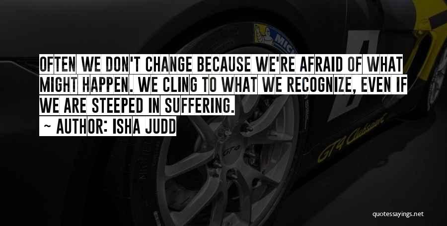 Isha Judd Quotes: Often We Don't Change Because We're Afraid Of What Might Happen. We Cling To What We Recognize, Even If We