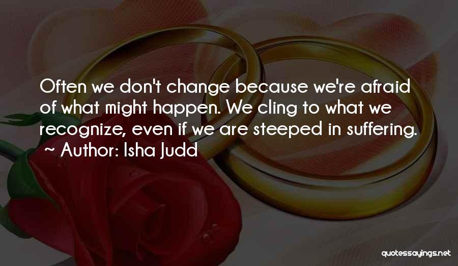 Isha Judd Quotes: Often We Don't Change Because We're Afraid Of What Might Happen. We Cling To What We Recognize, Even If We