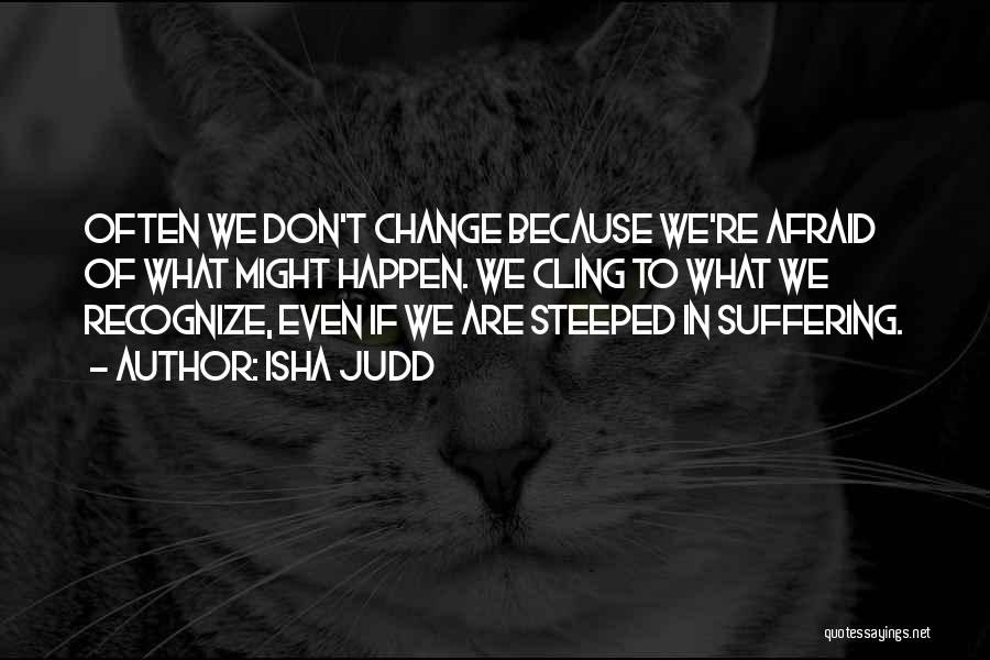 Isha Judd Quotes: Often We Don't Change Because We're Afraid Of What Might Happen. We Cling To What We Recognize, Even If We