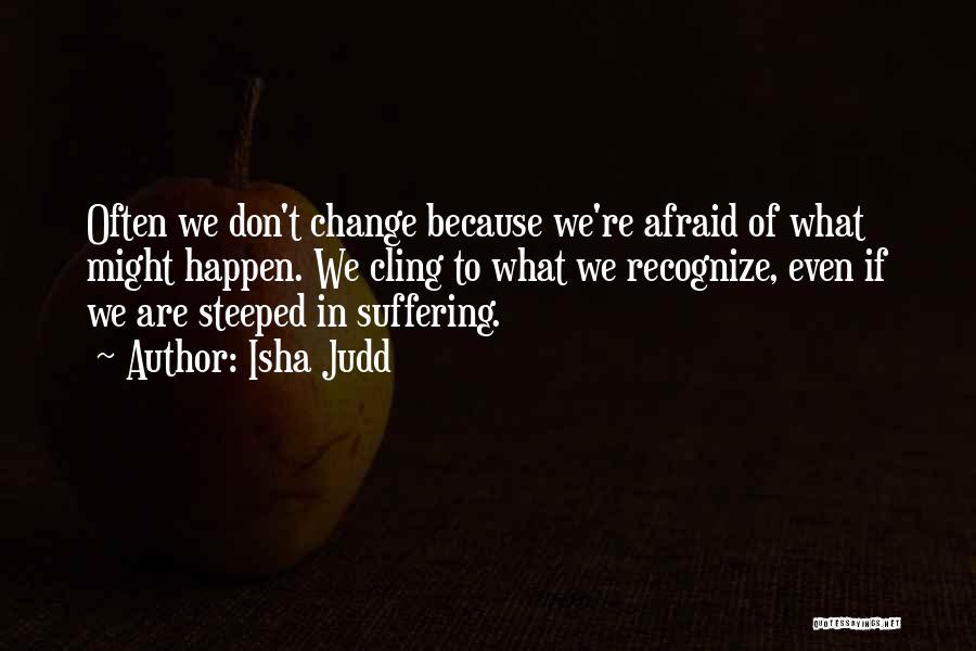 Isha Judd Quotes: Often We Don't Change Because We're Afraid Of What Might Happen. We Cling To What We Recognize, Even If We