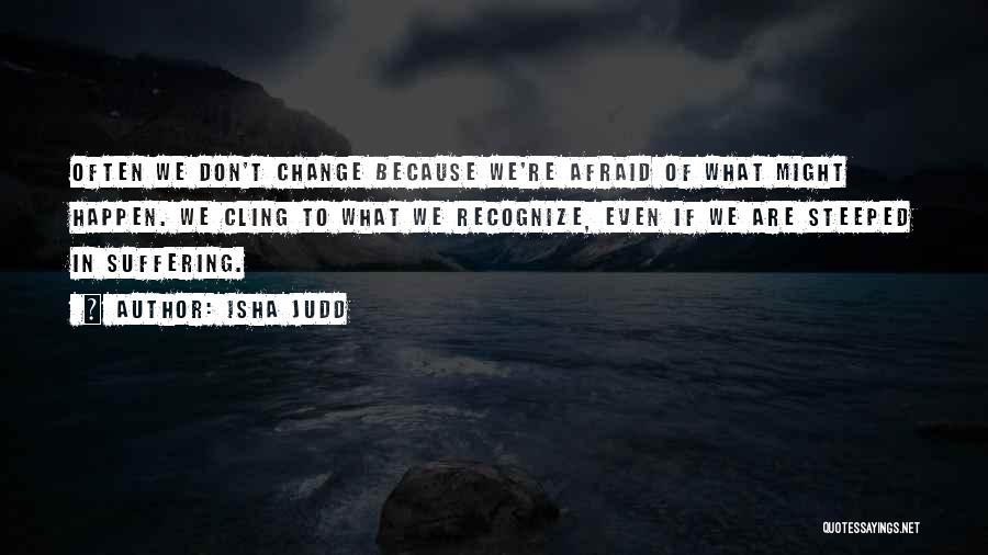 Isha Judd Quotes: Often We Don't Change Because We're Afraid Of What Might Happen. We Cling To What We Recognize, Even If We