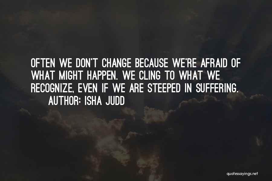 Isha Judd Quotes: Often We Don't Change Because We're Afraid Of What Might Happen. We Cling To What We Recognize, Even If We