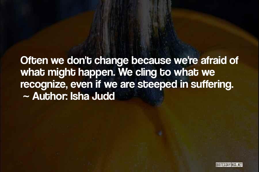 Isha Judd Quotes: Often We Don't Change Because We're Afraid Of What Might Happen. We Cling To What We Recognize, Even If We