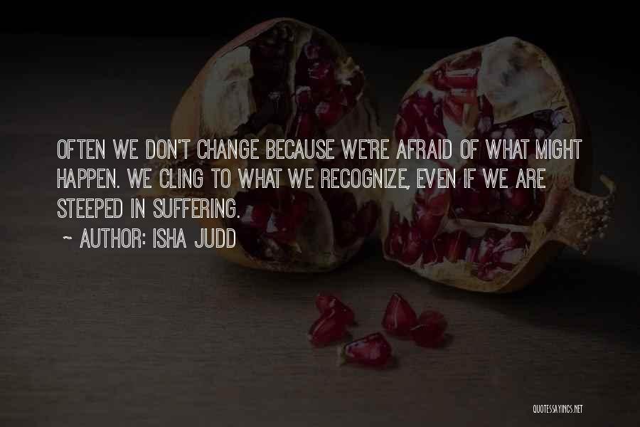 Isha Judd Quotes: Often We Don't Change Because We're Afraid Of What Might Happen. We Cling To What We Recognize, Even If We