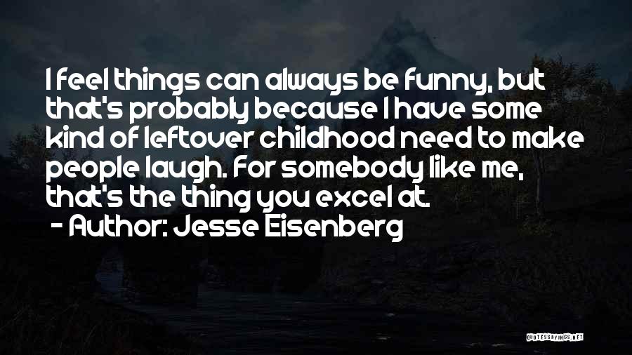 Jesse Eisenberg Quotes: I Feel Things Can Always Be Funny, But That's Probably Because I Have Some Kind Of Leftover Childhood Need To