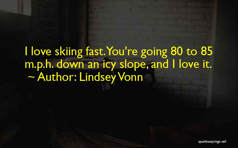 Lindsey Vonn Quotes: I Love Skiing Fast. You're Going 80 To 85 M.p.h. Down An Icy Slope, And I Love It.
