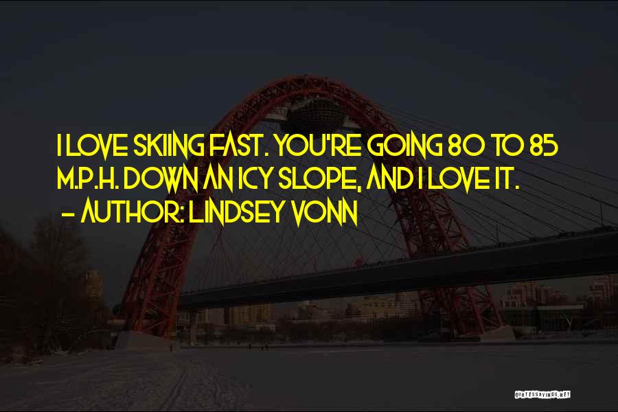 Lindsey Vonn Quotes: I Love Skiing Fast. You're Going 80 To 85 M.p.h. Down An Icy Slope, And I Love It.
