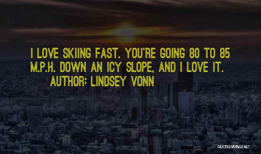 Lindsey Vonn Quotes: I Love Skiing Fast. You're Going 80 To 85 M.p.h. Down An Icy Slope, And I Love It.