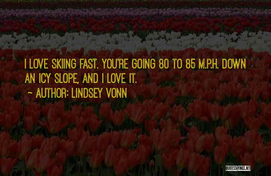 Lindsey Vonn Quotes: I Love Skiing Fast. You're Going 80 To 85 M.p.h. Down An Icy Slope, And I Love It.