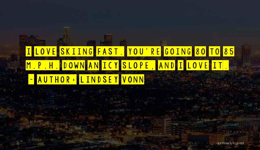 Lindsey Vonn Quotes: I Love Skiing Fast. You're Going 80 To 85 M.p.h. Down An Icy Slope, And I Love It.