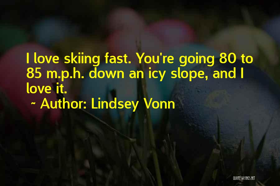 Lindsey Vonn Quotes: I Love Skiing Fast. You're Going 80 To 85 M.p.h. Down An Icy Slope, And I Love It.