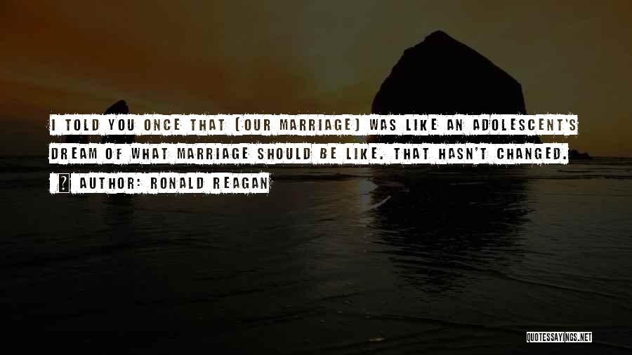 Ronald Reagan Quotes: I Told You Once That [our Marriage] Was Like An Adolescent's Dream Of What Marriage Should Be Like. That Hasn't