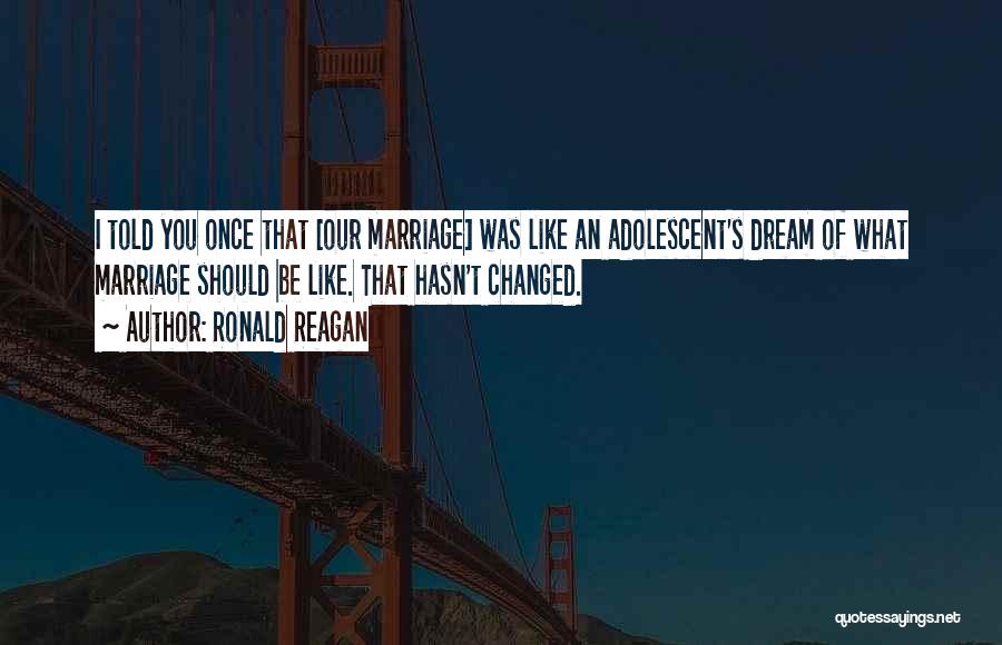 Ronald Reagan Quotes: I Told You Once That [our Marriage] Was Like An Adolescent's Dream Of What Marriage Should Be Like. That Hasn't