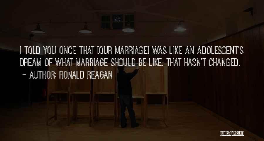 Ronald Reagan Quotes: I Told You Once That [our Marriage] Was Like An Adolescent's Dream Of What Marriage Should Be Like. That Hasn't