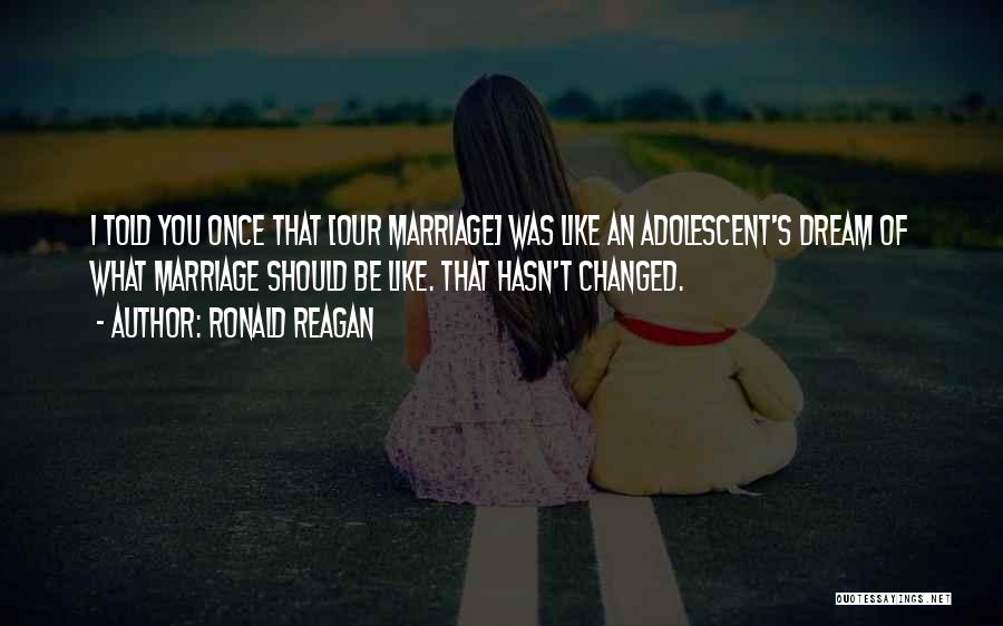 Ronald Reagan Quotes: I Told You Once That [our Marriage] Was Like An Adolescent's Dream Of What Marriage Should Be Like. That Hasn't