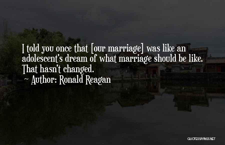 Ronald Reagan Quotes: I Told You Once That [our Marriage] Was Like An Adolescent's Dream Of What Marriage Should Be Like. That Hasn't