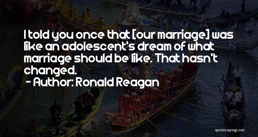 Ronald Reagan Quotes: I Told You Once That [our Marriage] Was Like An Adolescent's Dream Of What Marriage Should Be Like. That Hasn't