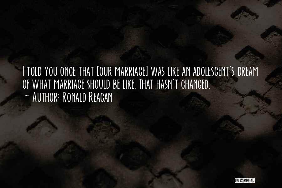 Ronald Reagan Quotes: I Told You Once That [our Marriage] Was Like An Adolescent's Dream Of What Marriage Should Be Like. That Hasn't
