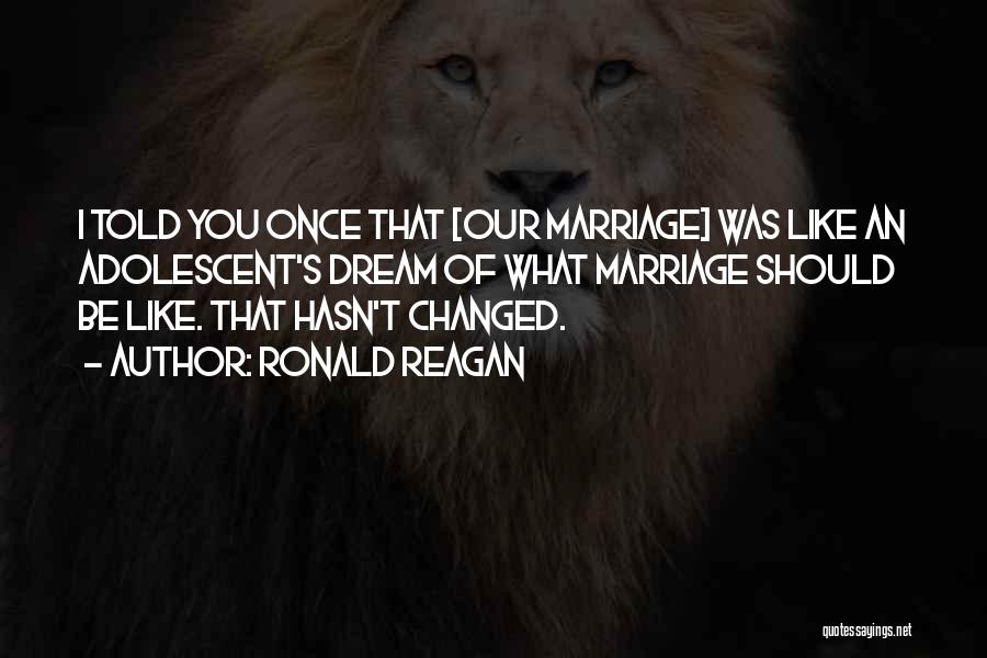 Ronald Reagan Quotes: I Told You Once That [our Marriage] Was Like An Adolescent's Dream Of What Marriage Should Be Like. That Hasn't