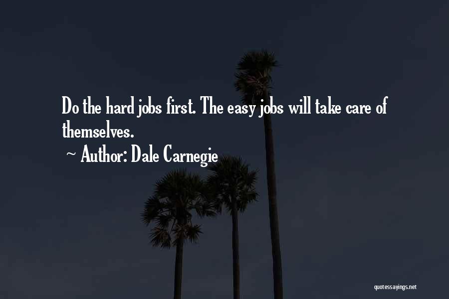 Dale Carnegie Quotes: Do The Hard Jobs First. The Easy Jobs Will Take Care Of Themselves.