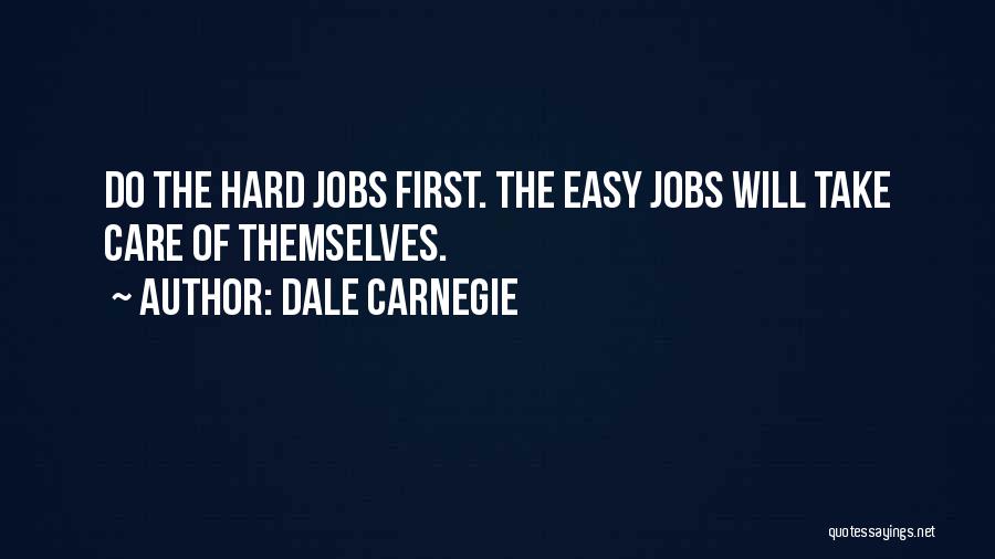 Dale Carnegie Quotes: Do The Hard Jobs First. The Easy Jobs Will Take Care Of Themselves.