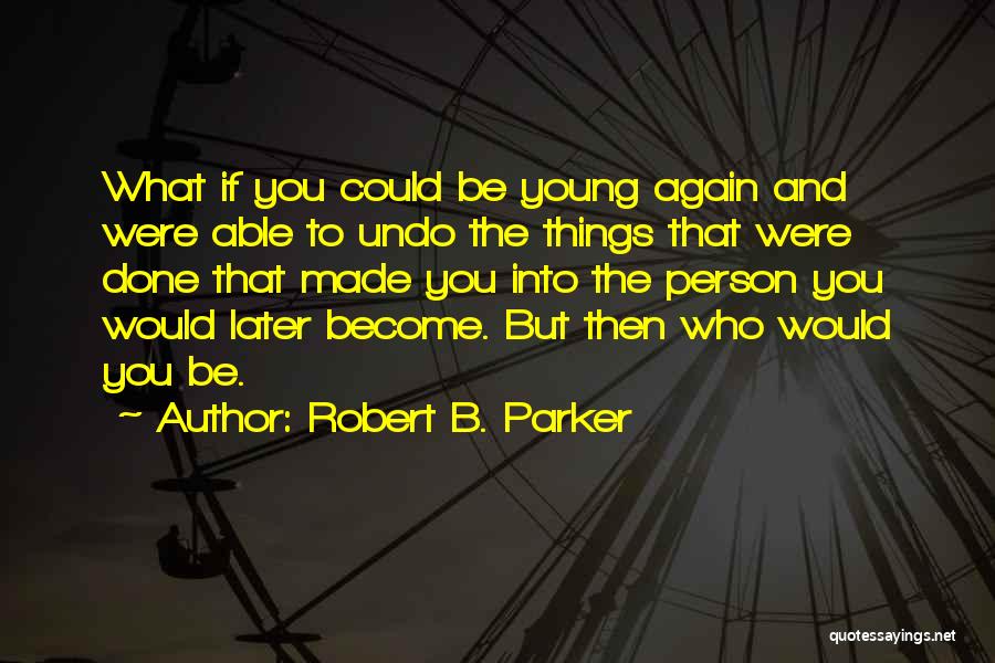 Robert B. Parker Quotes: What If You Could Be Young Again And Were Able To Undo The Things That Were Done That Made You