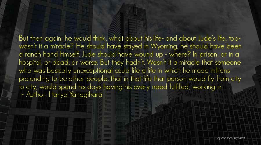 Hanya Yanagihara Quotes: But Then Again, He Would Think, What About His Life- And About Jude's Life, Too- Wasn't It A Miracle? He