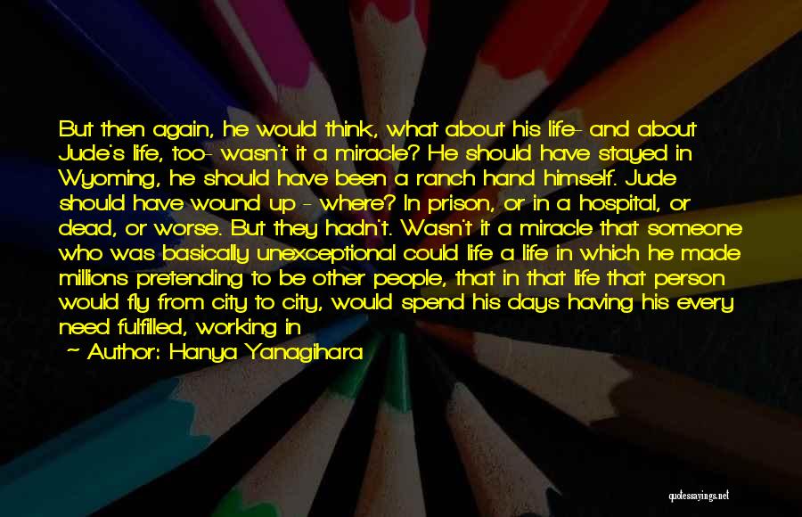 Hanya Yanagihara Quotes: But Then Again, He Would Think, What About His Life- And About Jude's Life, Too- Wasn't It A Miracle? He