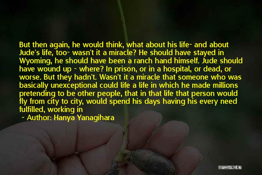 Hanya Yanagihara Quotes: But Then Again, He Would Think, What About His Life- And About Jude's Life, Too- Wasn't It A Miracle? He