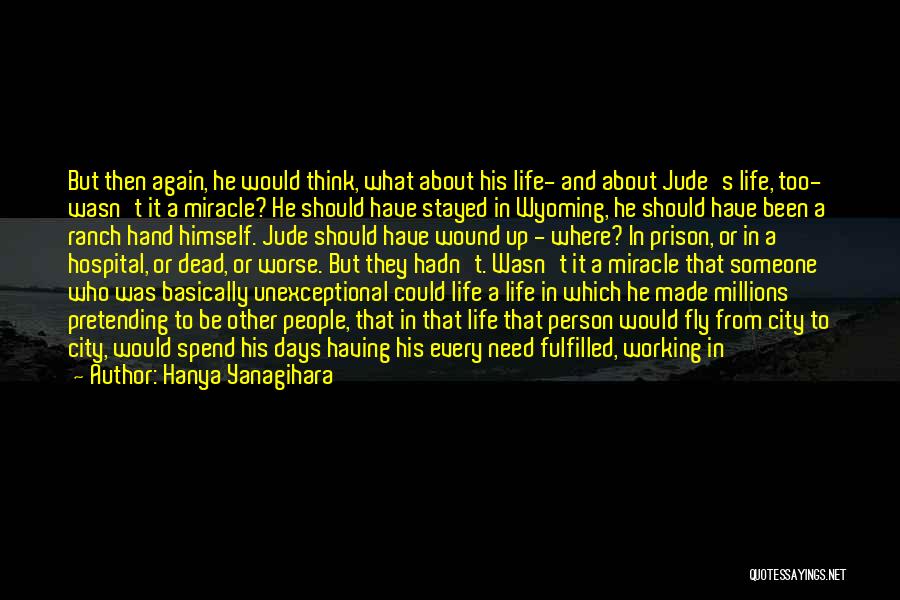 Hanya Yanagihara Quotes: But Then Again, He Would Think, What About His Life- And About Jude's Life, Too- Wasn't It A Miracle? He