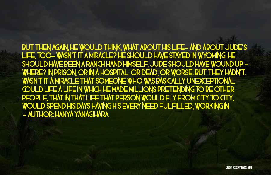 Hanya Yanagihara Quotes: But Then Again, He Would Think, What About His Life- And About Jude's Life, Too- Wasn't It A Miracle? He