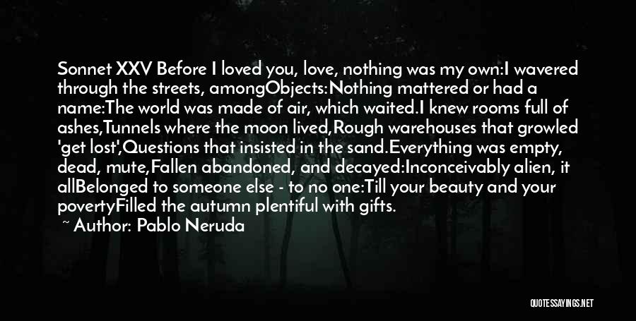 Pablo Neruda Quotes: Sonnet Xxv Before I Loved You, Love, Nothing Was My Own:i Wavered Through The Streets, Amongobjects:nothing Mattered Or Had A