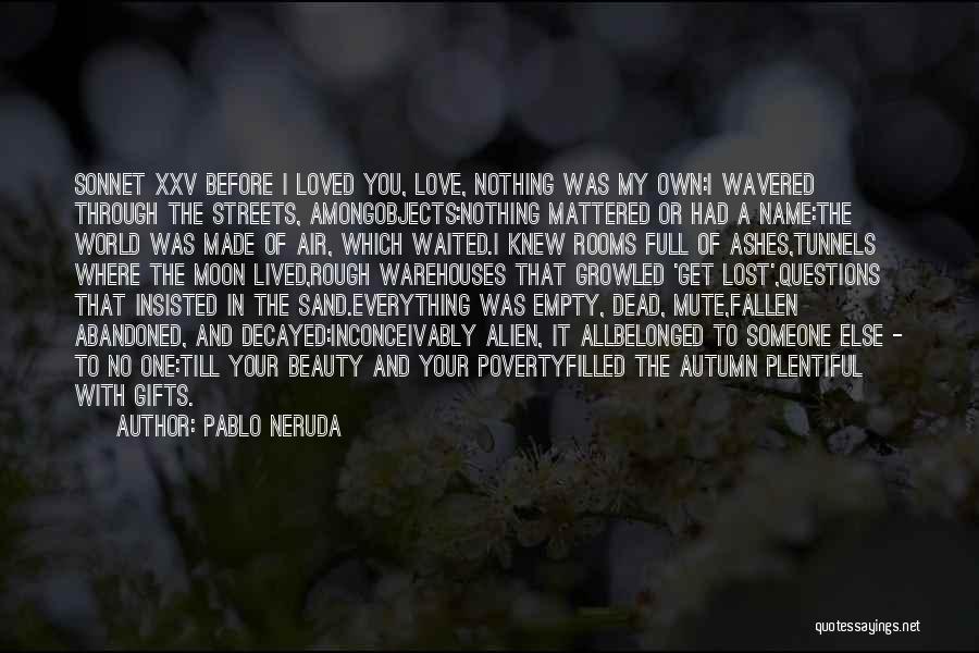 Pablo Neruda Quotes: Sonnet Xxv Before I Loved You, Love, Nothing Was My Own:i Wavered Through The Streets, Amongobjects:nothing Mattered Or Had A