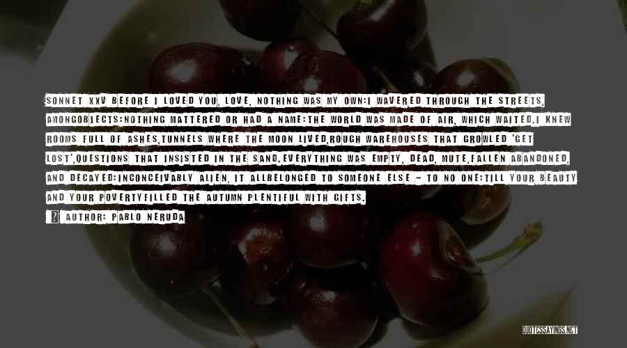 Pablo Neruda Quotes: Sonnet Xxv Before I Loved You, Love, Nothing Was My Own:i Wavered Through The Streets, Amongobjects:nothing Mattered Or Had A