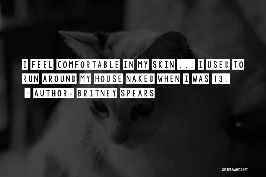 Britney Spears Quotes: I Feel Comfortable In My Skin ... I Used To Run Around My House Naked When I Was 13.