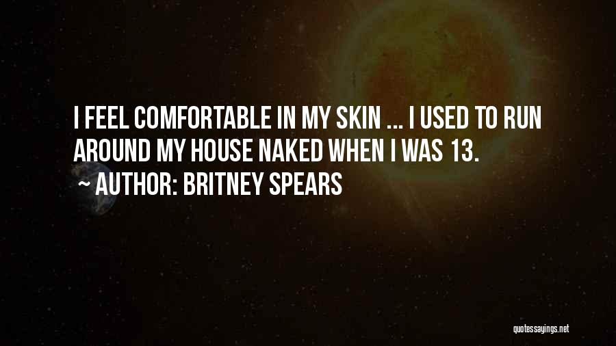 Britney Spears Quotes: I Feel Comfortable In My Skin ... I Used To Run Around My House Naked When I Was 13.