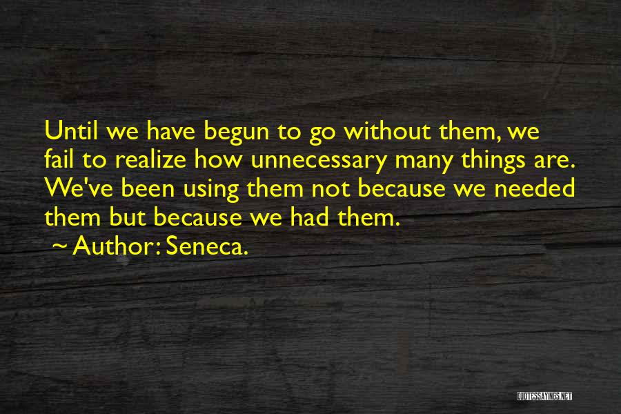 Seneca. Quotes: Until We Have Begun To Go Without Them, We Fail To Realize How Unnecessary Many Things Are. We've Been Using