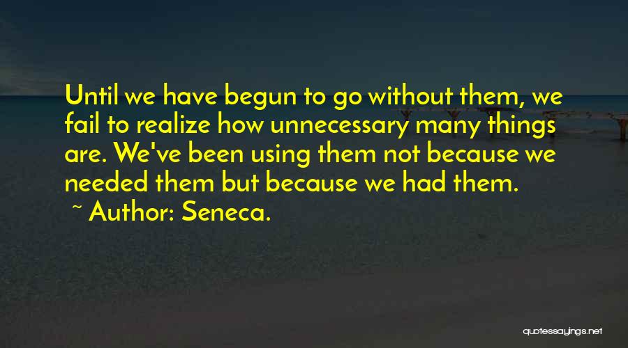 Seneca. Quotes: Until We Have Begun To Go Without Them, We Fail To Realize How Unnecessary Many Things Are. We've Been Using