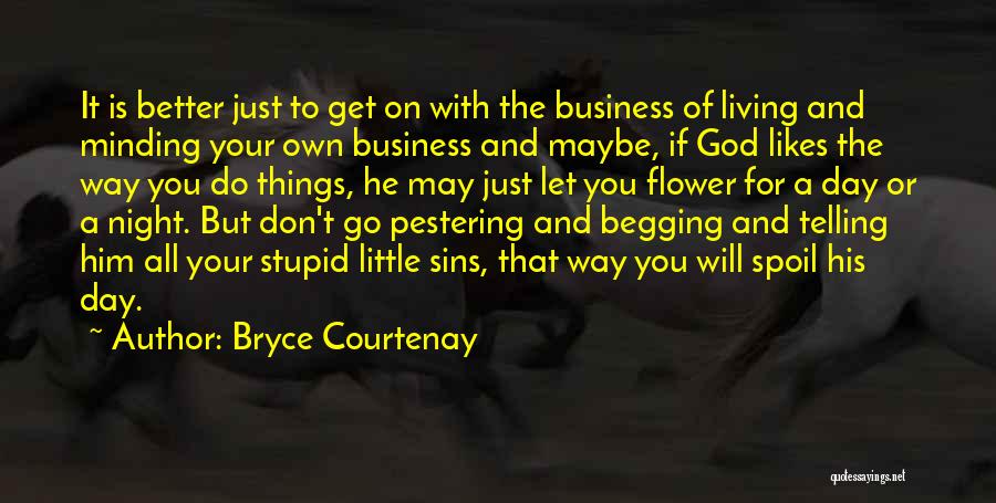 Bryce Courtenay Quotes: It Is Better Just To Get On With The Business Of Living And Minding Your Own Business And Maybe, If