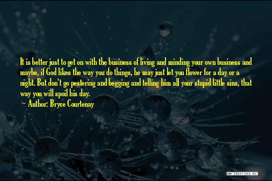 Bryce Courtenay Quotes: It Is Better Just To Get On With The Business Of Living And Minding Your Own Business And Maybe, If